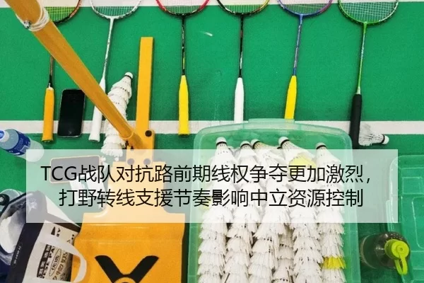 TCG战队对抗路前期线权争夺更加激烈，打野转线支援节奏影响中立资源控制